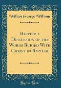 Baptism a Discussion of the Words Buried with Christ in Baptism (Classic Reprint)