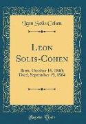 Leon Solis-Cohen: Born, October 16, 1840, Died, September 19, 1884 (Classic Reprint)