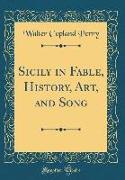 Sicily in Fable, History, Art, and Song (Classic Reprint)