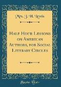 Half Hour Lessons on American Authors, for Social Literary Circles (Classic Reprint)