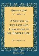 A Sketch of the Life and Character of Sir Robert Peel (Classic Reprint)