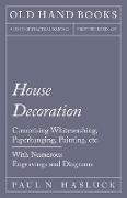 House Decoration - Comprising Whitewashing, Paperhanging, Painting, etc. - With Numerous Engravings and Diagrams