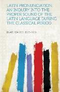 Latin Pronunciation. An Inquiry Into the Proper Sound of the Latin Language During the Classical Period