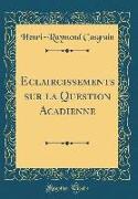Eclaircissements sur la Question Acadienne (Classic Reprint)