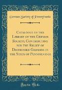 Catalogue of the Library of the German Society, Contributing for the Relief of Distressed Germans in the State of Pennsylvania (Classic Reprint)