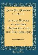 Annual Report of the Fire Department for the Year 1904-1905 (Classic Reprint)