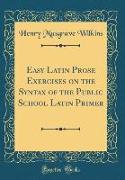 Easy Latin Prose Exercises on the Syntax of the Public School Latin Primer (Classic Reprint)