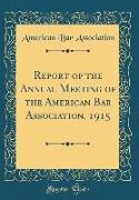 Report of the Annual Meeting of the American Bar Association, 1915 (Classic Reprint)