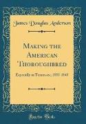 Making the American Thoroughbred: Especially in Tennessee, 1800-1845 (Classic Reprint)