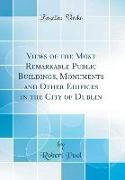Views of the Most Remarkable Public Buildings, Monuments and Other Edifices in the City of Dublin (Classic Reprint)
