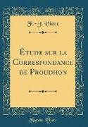 Étude sur la Correspondance de Proudhon (Classic Reprint)