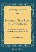 Practical Text Book of Lithography: A Modern Treatise on the Art of Printing from Stone (Classic Reprint)