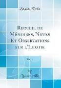 Recueil de Mémoires, Notes Et Observations sur l'Idiotie, Vol. 1 (Classic Reprint)