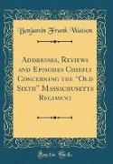 Addresses, Reviews and Episodes Chiefly Concerning the "Old Sixth" Massachusetts Regiment (Classic Reprint)