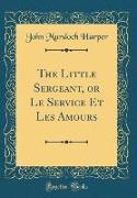 The Little Sergeant, or Le Service Et Les Amours (Classic Reprint)