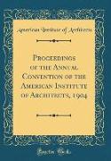 Proceedings of the Annual Convention of the American Institute of Architects, 1904 (Classic Reprint)