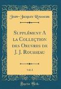 Supplément A la Colleçtion des Oeuvres de J. J. Rousseau, Vol. 1 (Classic Reprint)