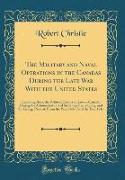 The Military and Naval Operations in the Canadas During the Late War With the United States