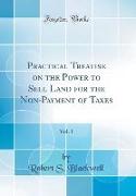 Practical Treatise on the Power to Sell Land for the Non-Payment of Taxes, Vol. 1 (Classic Reprint)