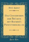 Das Conserviren der Früchte mit Baumer's Patentverschluss (Classic Reprint)