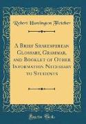 A Brief Shakesperean Glossary, Grammar, and Booklet of Other Information Necessary to Students (Classic Reprint)