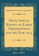 Sixth Annual Report on Labor Organizations for the Year 1913 (Classic Reprint)