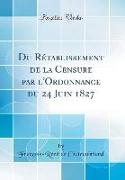 Du Rétablissement de la Censure par l'Ordonnance du 24 Juin 1827 (Classic Reprint)