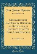 Observations de Jean-Jacques Rousseau, de Geneve, sur la Réponse Qui A Été Faite à Son Discours (Classic Reprint)