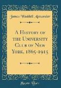 A History of the University Club of New York, 1865-1915 (Classic Reprint)