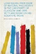 Lord Kelvin, Professor of Natural Philosophy in the University of Glasgow 1846-1899, with and Essay on His Scientific Work