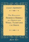 Die Religion Friedrich Hebbels auf Grund der Werke, Tagebücher und Briefe (Classic Reprint)