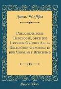 Philosophische Theologie, oder die Letzten Gründe Alles Religiösen Glaubens in der Vernunft Beruhend (Classic Reprint)