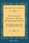Observationes Criticae in Scholia Ad Aristophanis Ranas: Specimen Litterarium Inaugurale Quod Ex Auctoritate Rectoris Magnifici C. H. H. Spronck, Med