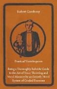 Practical Ventriloquism - Being a Thoroughly Reliable Guide to the Art of Voice Throwing and Vocal Mimicry by an Entirely Novel System of Graded Exercises