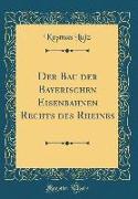 Der Bau der Bayerischen Eisenbahnen Rechts des Rheines (Classic Reprint)
