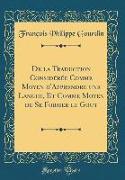 De la Traduction Considérée Comme Moyen d'Apprendre une Langue, Et Comme Moyen de Se Former le Gout (Classic Reprint)