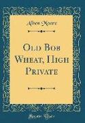 Old Bob Wheat, High Private (Classic Reprint)