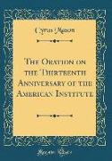 The Oration on the Thirteenth Anniversary of the American Institute (Classic Reprint)