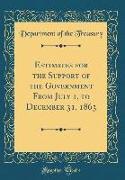 Estimates for the Support of the Government From July 1, to December 31, 1863 (Classic Reprint)