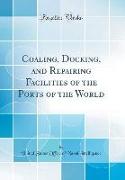 Coaling, Docking, and Repairing Facilities of the Ports of the World (Classic Reprint)