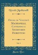 Opere di Niccolò Machiavelli, Cittadino e Segretario Fiorentino, Vol. 9 (Classic Reprint)