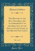 The History of the Rise, Progress, and Accomplishment of the Abolition of the African Slave-Trade, by the British Parliament, Vol. 1 of 3 (Classic Reprint)