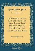 A Narrative of the Life and Travels of John Robert Shaw, the Well-Digger, Now Resident in Lexington, Kentucky (Classic Reprint)