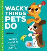 Wacky Things Pets Do--Volume 1: Weird and Amazing Things Pets Do!