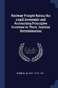 Railway Freight Rates, The Legal Economic and Accounting Principles Involved in Their Judicial Determination