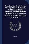 Boundary Question Between the Republic of Guatemala and the Republic of Honduras, Under Mediation of the Honorable Secretary of State of the United St