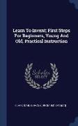 Learn to Invent, First Steps for Beginners, Young and Old, Practical Instruction