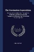 The Vaccination Superstition: Prophylaxis to Be Realized Through the Attainment of Health, Not by the Propagation of Disease, Can Vaccination Produc