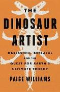 The Dinosaur Artist: Obsession, Betrayal, and the Quest for Earth's Ultimate Trophy