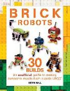 Brick Robots: 30 Builds: An Unofficial Guide to Making Awesome Robots from Classic Lego